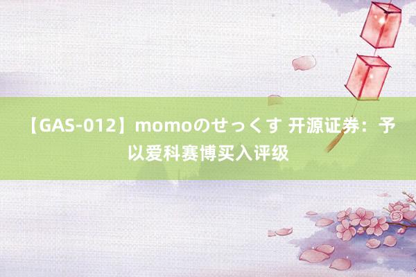 【GAS-012】momoのせっくす 开源证券：予以爱科赛博买入评级