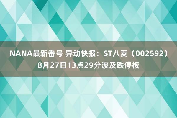 NANA最新番号 异动快报：ST八菱（002592）8月27日13点29分波及跌停板