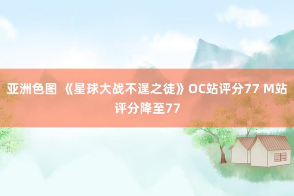 亚洲色图 《星球大战不逞之徒》OC站评分77 M站评分降至77