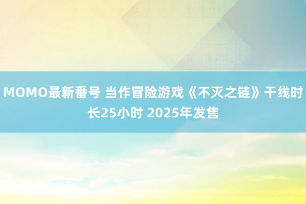 MOMO最新番号 当作冒险游戏《不灭之链》干线时长25小时 2025年发售