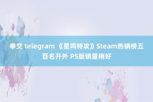 拳交 telegram 《星鸣特攻》Steam热销榜五百名开外 PS版销量稍好