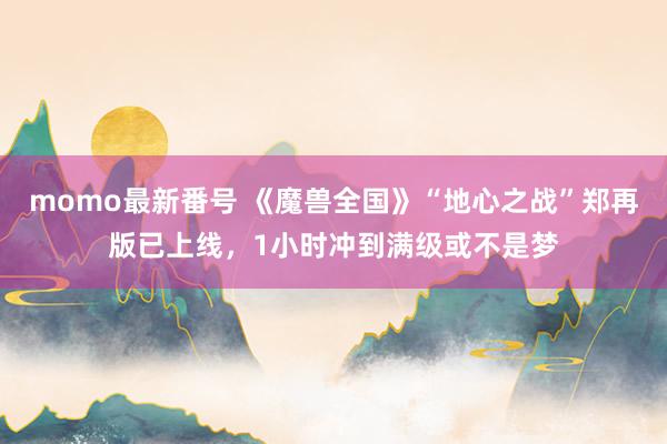 momo最新番号 《魔兽全国》“地心之战”郑再版已上线，1小时冲到满级或不是梦