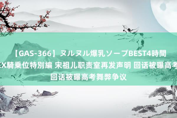 【GAS-366】ヌルヌル爆乳ソープBEST4時間 マットSEX騎乗位特別編 宋祖儿职责室再发声明 回话被曝高考舞弊争议