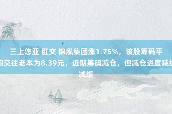 三上悠亚 肛交 锦泓集团涨1.75%，该股筹码平均交往老本为8.39元，近期筹码减仓，但减仓进度减缓