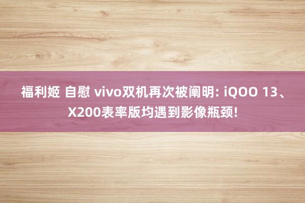 福利姬 自慰 vivo双机再次被阐明: iQOO 13、X200表率版均遇到影像瓶颈!