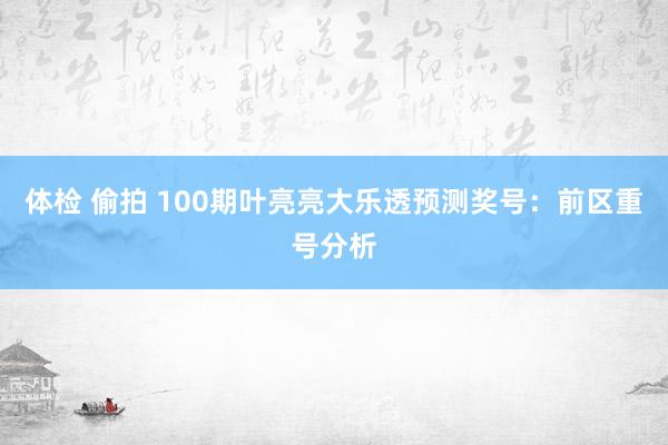 体检 偷拍 100期叶亮亮大乐透预测奖号：前区重号分析