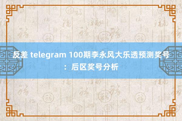 反差 telegram 100期李永风大乐透预测奖号：后区奖号分析