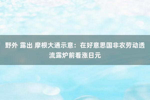 野外 露出 摩根大通示意：在好意思国非农劳动透流露炉前看涨日元