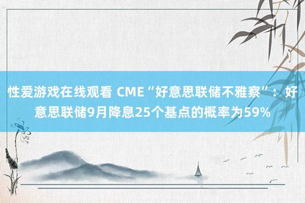 性爱游戏在线观看 CME“好意思联储不雅察”：好意思联储9月降息25个基点的概率为59%