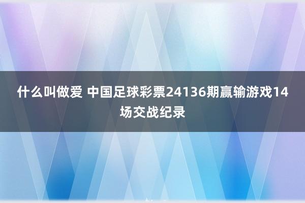 什么叫做爱 中国足球彩票24136期赢输游戏14场交战纪录