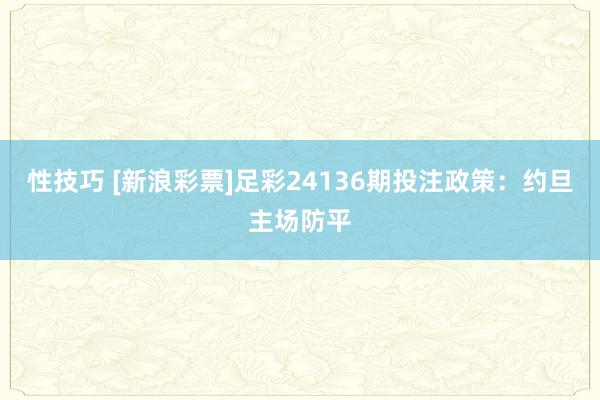 性技巧 [新浪彩票]足彩24136期投注政策：约旦主场防平