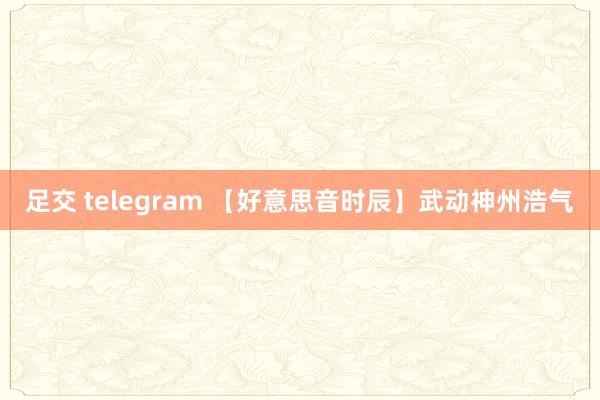 足交 telegram 【好意思音时辰】武动神州浩气