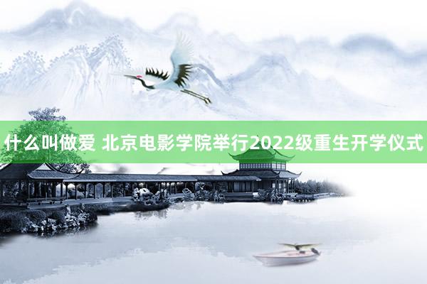 什么叫做爱 北京电影学院举行2022级重生开学仪式