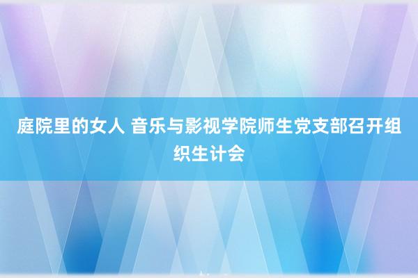 庭院里的女人 音乐与影视学院师生党支部召开组织生计会