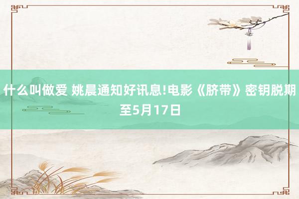 什么叫做爱 姚晨通知好讯息!电影《脐带》密钥脱期至5月17日