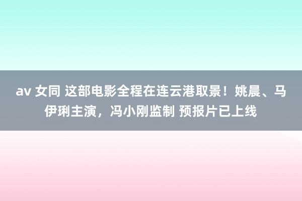 av 女同 这部电影全程在连云港取景！姚晨、马伊琍主演，冯小刚监制 预报片已上线