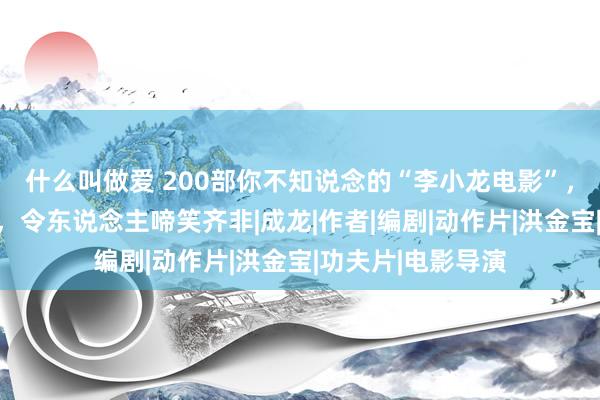 什么叫做爱 200部你不知说念的“李小龙电影”，这部记录片的事，令东说念主啼笑齐非|成龙|作者|编剧|动作片|洪金宝|功夫片|电影导演