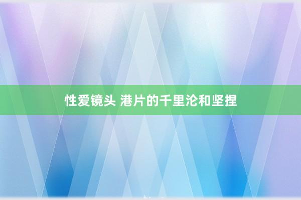 性爱镜头 港片的千里沦和坚捏