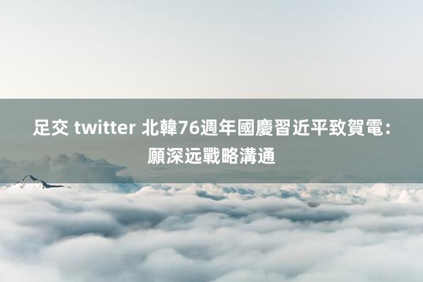 足交 twitter 北韓76週年國慶　習近平致賀電：願深远戰略溝通