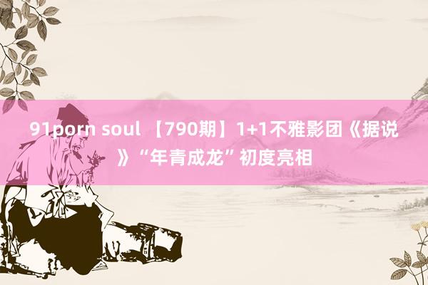 91porn soul 【790期】1+1不雅影团《据说》“年青成龙”初度亮相