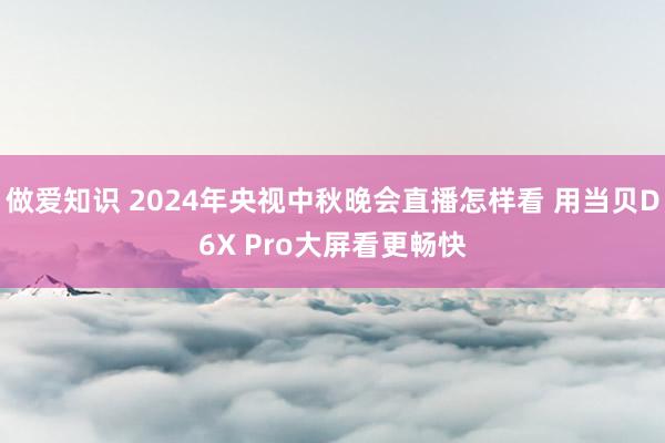 做爱知识 2024年央视中秋晚会直播怎样看 用当贝D6X Pro大屏看更畅快