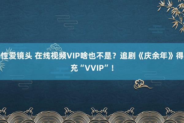 性爱镜头 在线视频VIP啥也不是？追剧《庆余年》得充“VVIP”！