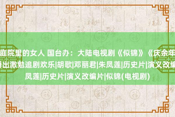 庭院里的女人 国台办：大陆电视剧《似锦》《庆余年2》等，在岛内播出激勉追剧欢乐|胡歌|邓丽君|朱凤莲|历史片|演义改编片|似锦(电视剧)