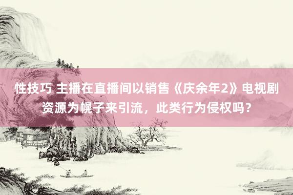 性技巧 主播在直播间以销售《庆余年2》电视剧资源为幌子来引流，此类行为侵权吗？