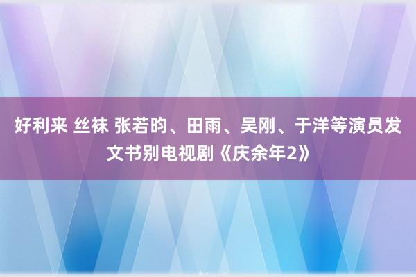 好利来 丝袜 张若昀、田雨、吴刚、于洋等演员发文书别电视剧《庆余年2》