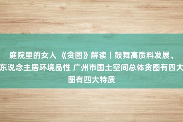 庭院里的女人 《贪图》解读丨鼓舞高质料发展、擢升东说念主居环境品性 广州市国土空间总体贪图有四大特质