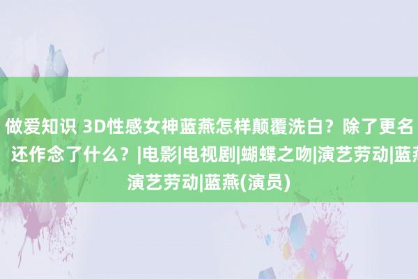 做爱知识 3D性感女神蓝燕怎样颠覆洗白？除了更名蓝心妍，还作念了什么？|电影|电视剧|蝴蝶之吻|演艺劳动|蓝燕(演员)