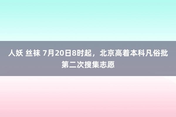 人妖 丝袜 7月20日8时起，北京高着本科凡俗批第二次搜集志愿