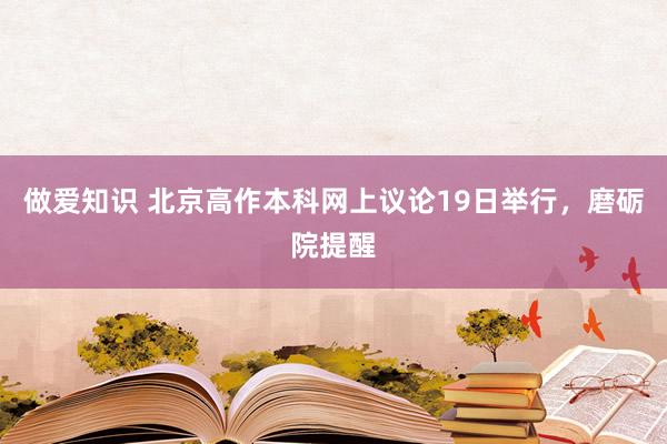 做爱知识 北京高作本科网上议论19日举行，磨砺院提醒