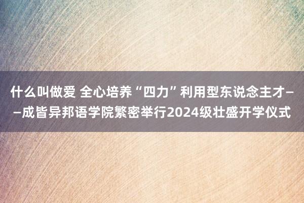 什么叫做爱 全心培养“四力”利用型东说念主才——成皆异邦语学院繁密举行2024级壮盛开学仪式