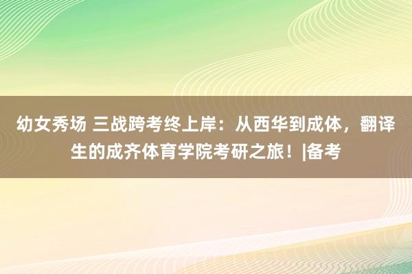 幼女秀场 三战跨考终上岸：从西华到成体，翻译生的成齐体育学院考研之旅！|备考