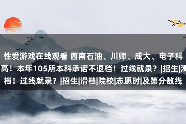 性爱游戏在线观看 西南石油、川师、成大、电子科大成都学院及第几率高！本年105所本科承诺不退档！过线就录？|招生|滑档|院校|志愿时|及第分数线