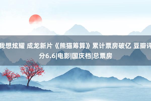 我想炫耀 成龙新片《熊猫筹算》累计票房破亿 豆瓣评分6.6|电影|国庆档|总票房