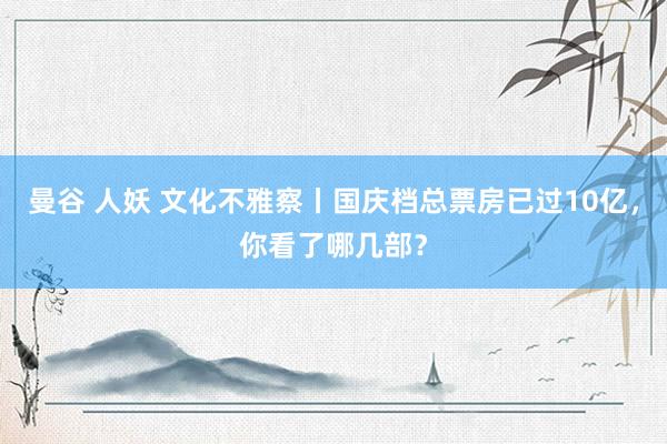 曼谷 人妖 文化不雅察丨国庆档总票房已过10亿，你看了哪几部？