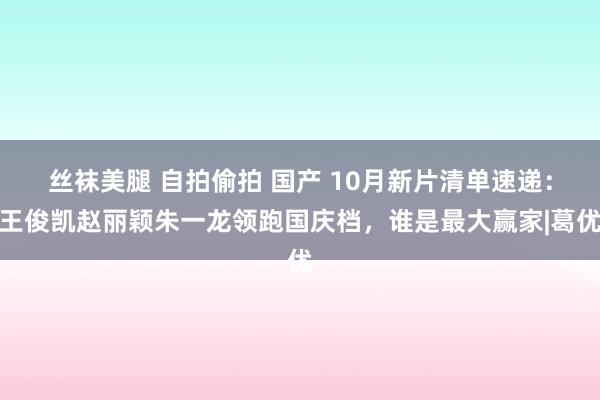 丝袜美腿 自拍偷拍 国产 10月新片清单速递：王俊凯赵丽颖朱一龙领跑国庆档，谁是最大赢家|葛优