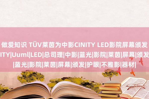 做爱知识 TÜV莱茵为中影CINITY LED影院屏幕颁发低蓝光、无频|CINITY|Uuml|LED|总司理|中影|蓝光|影院|莱茵|屏幕|颁发|护眼|不雅影|器材|