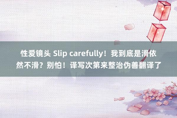 性爱镜头 Slip carefully！我到底是滑依然不滑？别怕！译写次第来整治伪善翻译了