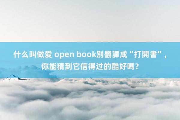 什么叫做爱 open book別翻譯成“打開書”，你能猜到它信得过的酷好嗎？