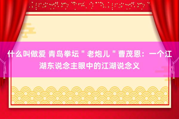 什么叫做爱 青岛拳坛＂老炮儿＂曹茂恩：一个江湖东说念主眼中的江湖说念义