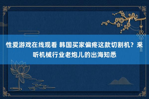 性爱游戏在线观看 韩国买家偏疼这款切割机？来听机械行业老炮儿的出海知悉