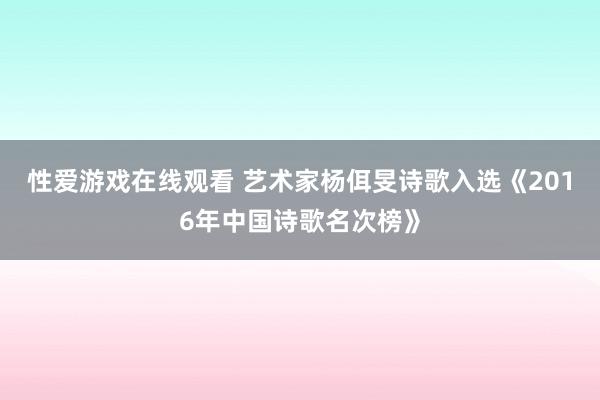 性爱游戏在线观看 艺术家杨佴旻诗歌入选《2016年中国诗歌名次榜》