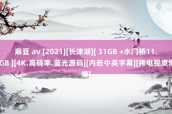 麻豆 av [2021][长津湖][ 31GB +水门桥11.9GB ][4K.高码率.蓝光源码][内嵌中英字幕][拷电视爽爆]