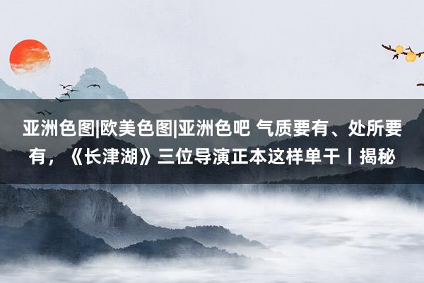 亚洲色图|欧美色图|亚洲色吧 气质要有、处所要有，《长津湖》三位导演正本这样单干丨揭秘