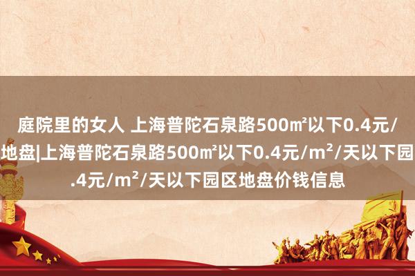 庭院里的女人 上海普陀石泉路500㎡以下0.4元/m²/天以下园区地盘|上海普陀石泉路500㎡以下0.4元/m²/天以下园区地盘价钱信息