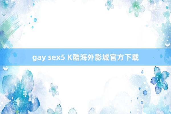 gay sex5 K酷海外影城官方下载