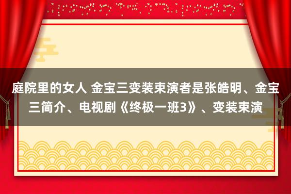 庭院里的女人 金宝三变装束演者是张皓明、金宝三简介、电视剧《终极一班3》、变装束演